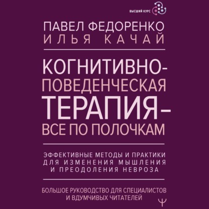 Когнитивно-поведенческая терапия – всё по полочкам. Эффективные методы и практики для изменения мышления и преодоления невроза. Большое руководство для специалистов и вдумчивых читателей (Павел Федоренко)