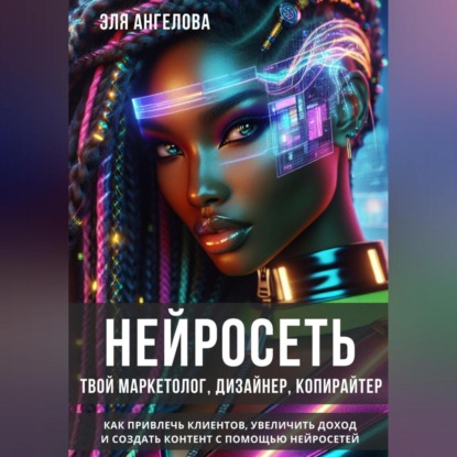 Нейросеть твой маркетолог, дизайнер, копирайтер. Как привлечь клиентов, увеличить доход и создать контент с помощью нейросетей. (Эля Ангелова)