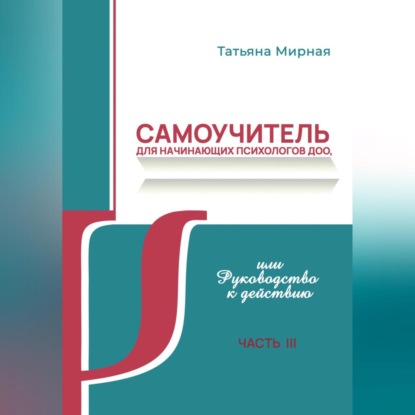 Самоучитель для начинающих психологов ДОО, или Руководство к действию. Часть 3 (Татьяна Анатольевна Мирная)