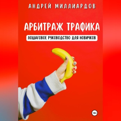 Арбитраж трафика. Пошаговое руководство для новичков (Андрей Миллиардов)