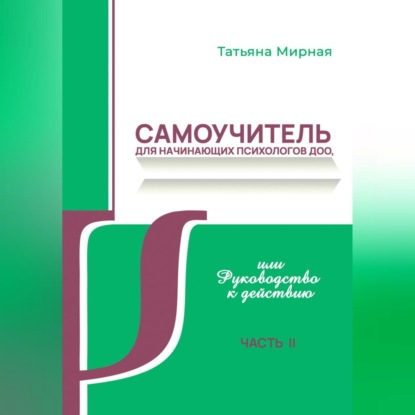 Самоучитель для начинающих психологов ДОО, или Руководство к действию. Часть 2 (Татьяна Анатольевна Мирная)