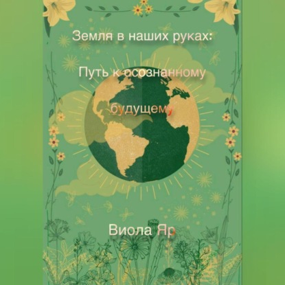 Земля в наших руках: Путь к осознанному будущему (Виола Яр)
