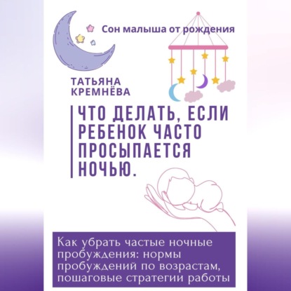 Что делать, если ребенок часто просыпается ночью. Как убрать частные ночные пробуждения: нормы пробуждений по возрастам, пошаговые стратегии работы (Татьяна Кремнёва)