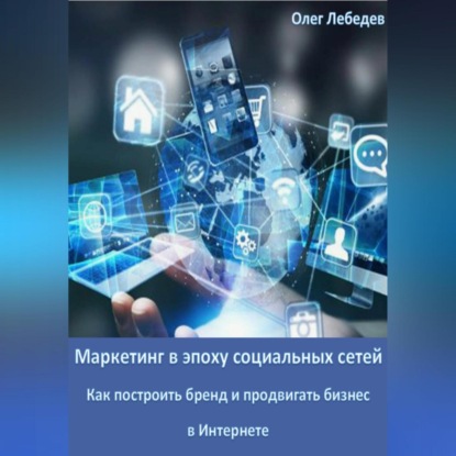 Маркетинг в эпоху социальных сетей: Как построить бренд и продвигать бизнес в Интернете (Олег Лебедев)