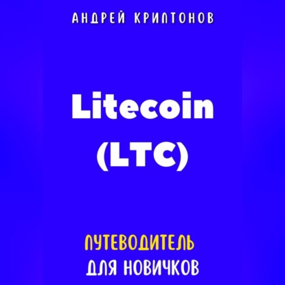 Litecoin (LTC). Путеводитель для новичков (Андрей Криптонов)