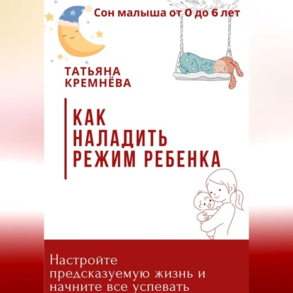 Как наладить режим ребенка. Настроить режим и предсказуемую жизнь (Татьяна Кремнёва)