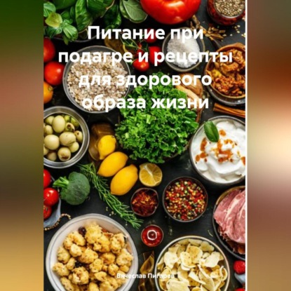 Питание при подагре и рецепты для здорового образа жизни (Вячеслав Пигарев)