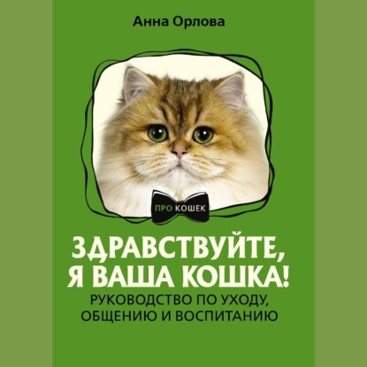 Здравствуйте, я ваша кошка! Руководство по уходу, общению и воспитанию (Анна Орлова)