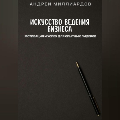 Искусство ведения бизнеса. Мотивация и успех для опытных лидеров (Андрей Миллиардов)