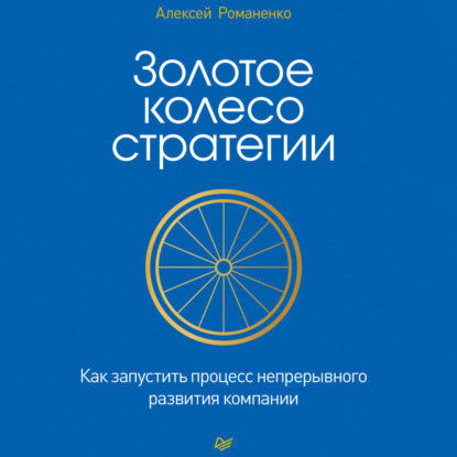 Золотое колесо стратегии. Как запустить процесс непрерывного развития компании (Алексей Романенко)