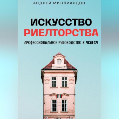 Искусство Риелторства. Профессиональное Руководство к Успеху (Андрей Миллиардов)