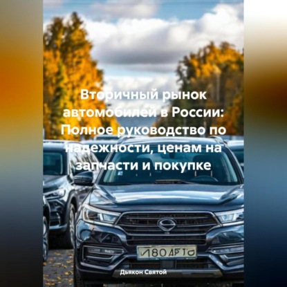 Вторичный рынок автомобилей в России: Полное руководство по надежности, ценам на запчасти и покупке (Дьякон Джон Святой)