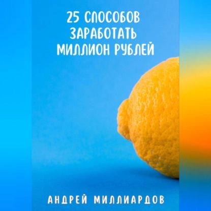 25 способов заработать миллион рублей (Андрей Миллиардов)