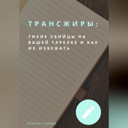 Трансжиры: Тихие убийцы на вашей тарелке и как их избежать (Атохон Ганиев)