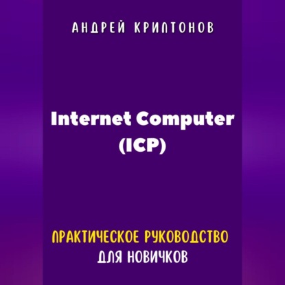 Internet Computer (ICP). Практическое руководство для новичков (Андрей Криптонов)