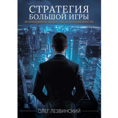 Стратегия большой игры. 30 принципов лидерства и долговечности (Олег Лезвинский)