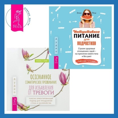 Осознанное соматическое проживание для избавления от тревоги. Телесно-ориентированный подход для преодоления страха и беспокойства. Интуитивное питание для подростков. Строим здоровые отношения с едой – на принятии своего тела и без диет. Рабочая тетрадь (Элис Реш)