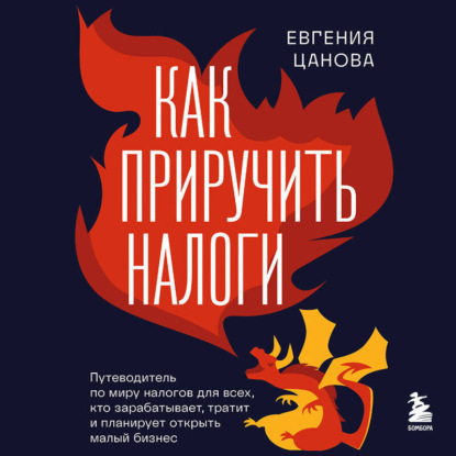 Как приручить налоги. Путеводитель по миру налогов для тех, кто зарабатывает, тратит и планирует открыть малый бизнес (Евгения Цанова)