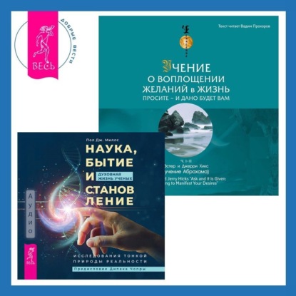 Учение о воплощении желаний в жизнь. Просите – и дано вам будет.. Наука, бытие и становление: духовная жизнь ученых. Исследования тонкой природы реальности (Эстер и Джерри Хикс)