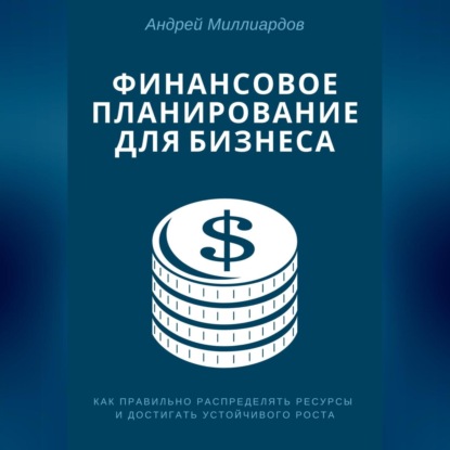Финансовое планирование для бизнеса. Как правильно распределять ресурсы и достигать устойчивого роста (Андрей Миллиардов)