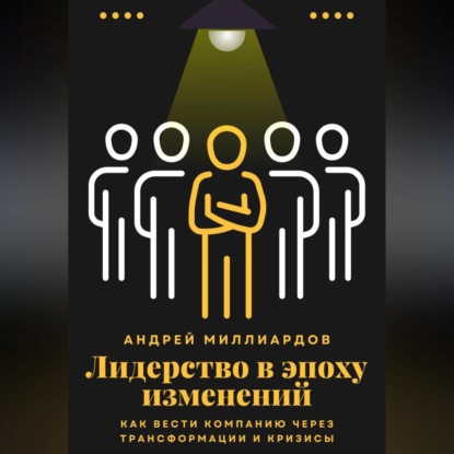 Лидерство в эпоху изменений. Как вести компанию через трансформации и кризисы (Андрей Миллиардов)