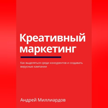Креативный маркетинг. Как выделяться среди конкурентов и создавать вирусные кампании (Андрей Миллиардов)