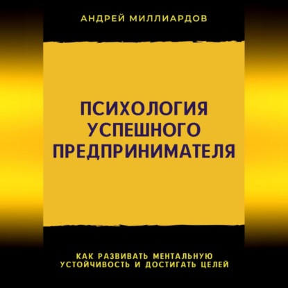 Психология успешного предпринимателя. Как развивать ментальную устойчивость и достигать целей (Андрей Миллиардов)
