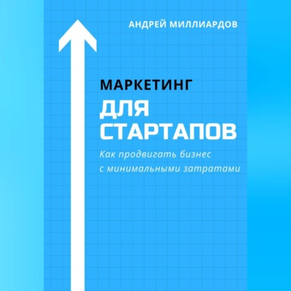 Маркетинг для стартапов. Как продвигать бизнес с минимальными затратами (Андрей Миллиардов)