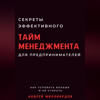 Секреты эффективного тайм-менеджмента для предпринимателей. Как успевать больше и не сгорать (Андрей Миллиардов)