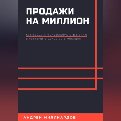 Продажи на миллион. Как создать прибыльную стратегию и увеличить доход за 6 месяцев (Андрей Миллиардов)