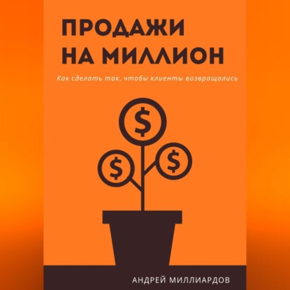 Продажи на миллион. Как сделать так, чтобы клиенты возвращались (Андрей Миллиардов)