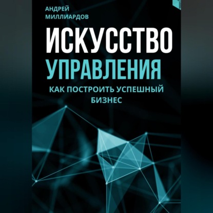 Искусство управления. Как построить успешный бизнес (Андрей Миллиардов)
