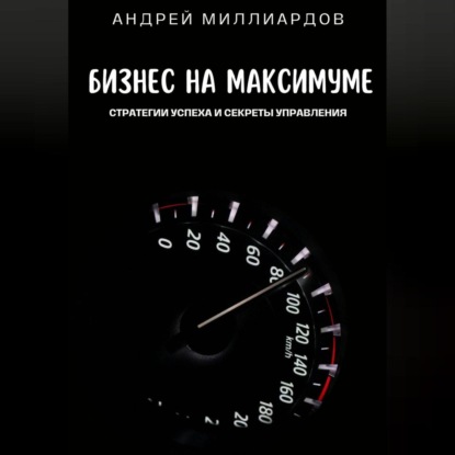 Бизнес на максимуме. Стратегии успеха и секреты управления (Андрей Миллиардов)