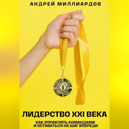 Лидерство XXI века. Как управлять командами и оставаться на шаг впереди (Андрей Миллиардов)