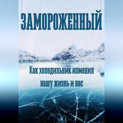 Замороженный. Как холодильник изменил нашу жизнь и нас (Феликс Рид)