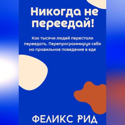 Никогда не переедай! Как тысячи людей перестали переедать. Перепрограммируя себя на правильное поведение в еде (Феликс Рид)