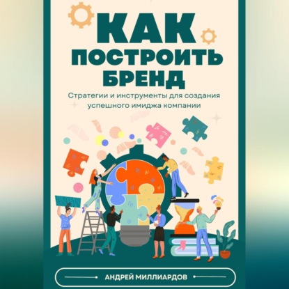 Как построить бренд. Стратегии и инструменты для создания успешного имиджа компании (Андрей Миллиардов)