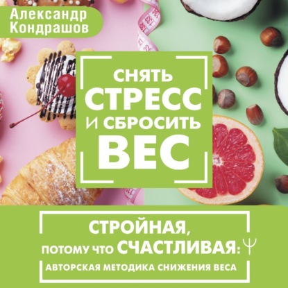 Снять стресс и сбросить вес. Стройная, потому что счастливая: авторская методика снижения веса (Александр Кондрашов)