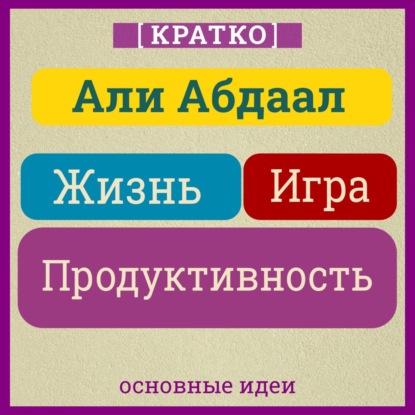 Жизнь, игра и продуктивность. Как сфокусироваться на важном и делать это с удовольствием. Кратко. Али Абдаал (Культур-Мультур)