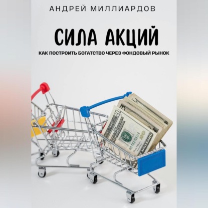 Сила акций. Как построить богатство через фондовый рынок (Андрей Миллиардов)