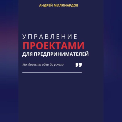 Управление проектами для предпринимателей. Как довести идеи до успеха (Андрей Миллиардов)