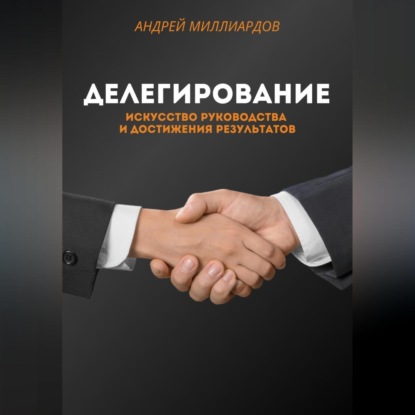 Делегирование. Искусство Руководства и Достижения Результатов (Андрей Миллиардов)