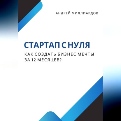 Стартап с нуля. Как создать бизнес мечты за 12 месяцев? (Андрей Миллиардов)