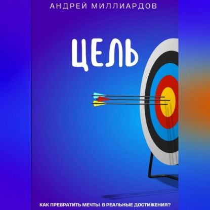Цель. Как превратить мечты в реальные достижения? (Андрей Миллиардов)