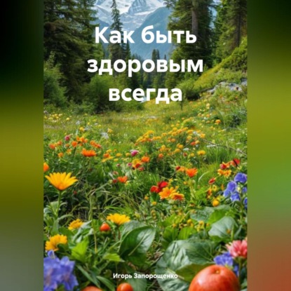 Как быть здоровым всегда (Игорь Михайлович Запорощенко)
