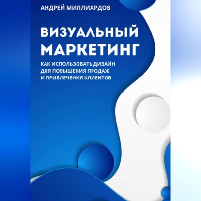 Визуальный маркетинг. Как использовать дизайн для повышения продаж и привлечения клиентов (Андрей Миллиардов)