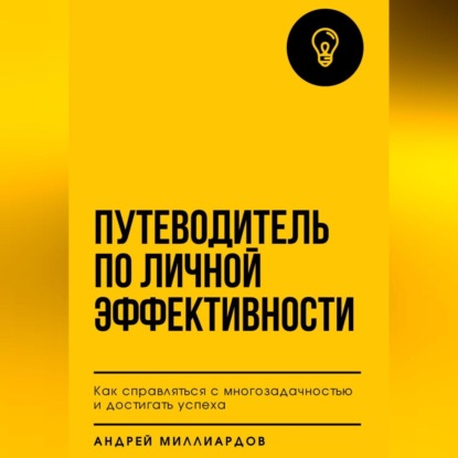 Путеводитель по личной эффективности. Как справляться с многозадачностью и достигать успеха (Андрей Миллиардов)