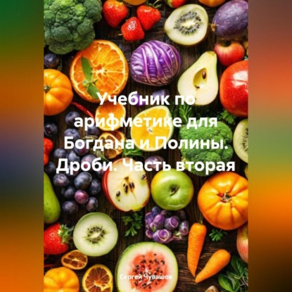 Учебник по арифметике для Богдана и Полины. Дроби. Часть вторая (Сергей Юрьевич Чувашов)