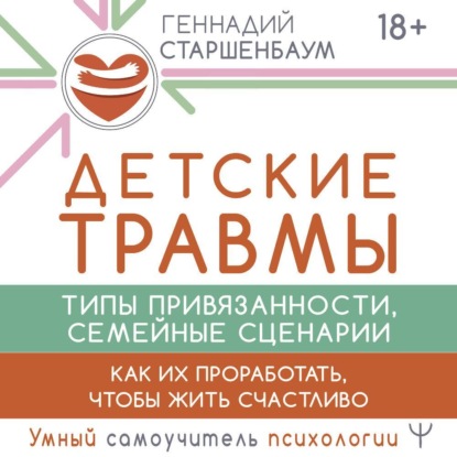 Детские травмы, типы привязанности, семейные сценарии. Как их проработать, чтобы жить счастливо (Геннадий Старшенбаум)