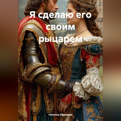 Я сделаю его своим рыцарем (Наталья Вениаминовна Ефимова)